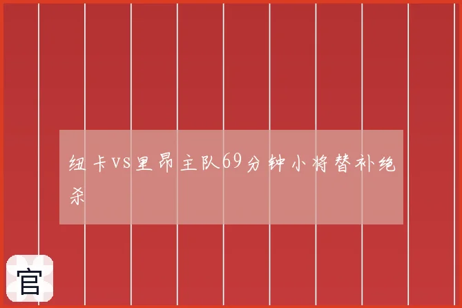 纽卡vs里昂主队69分钟小将替补绝杀