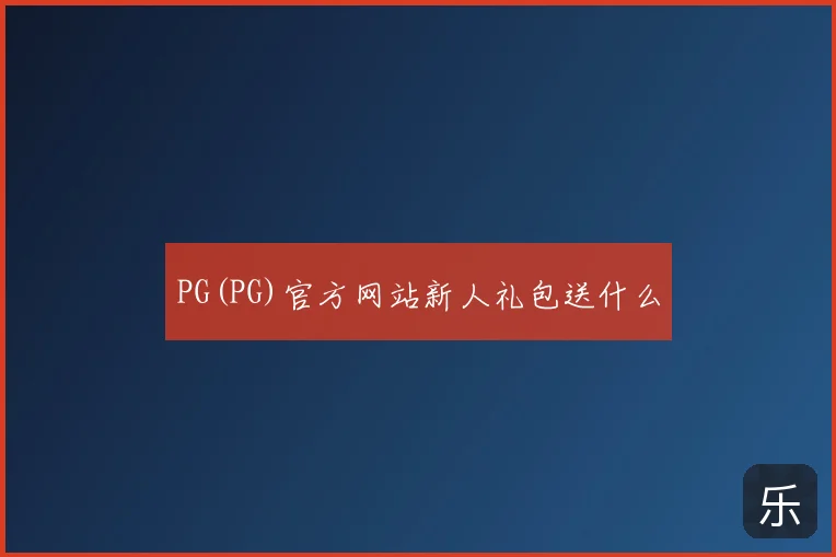 PG(PG)官方网站新人礼包送什么