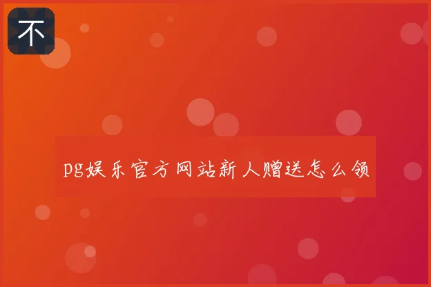pg娱乐官方网站新人赠送怎么领
