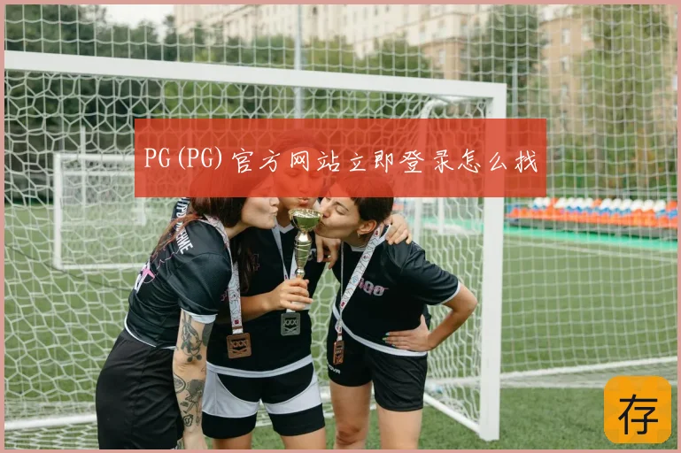 PG(PG)官方网站立即登录怎么找
